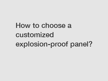 How to choose a customized explosion-proof panel?