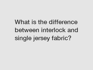 What is the difference between interlock and single jersey fabric? What is the difference between interlock and single jersey fabric?