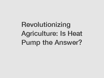 Revolutionizing Agriculture: Is Heat Pump the Answer?