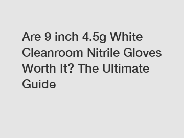Are 9 inch 4.5g White Cleanroom Nitrile Gloves Worth It? The Ultimate Guide