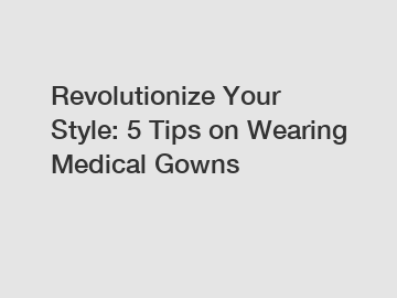 Revolutionize Your Style: 5 Tips on Wearing Medical Gowns