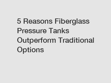 5 Reasons Fiberglass Pressure Tanks Outperform Traditional Options