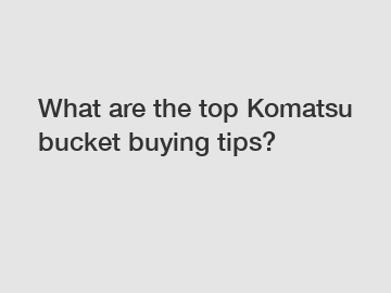 What are the top Komatsu bucket buying tips?