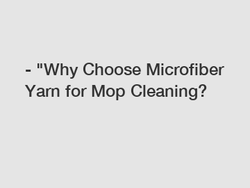 - "Why Choose Microfiber Yarn for Mop Cleaning?