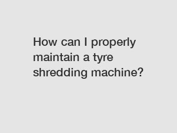How can I properly maintain a tyre shredding machine?