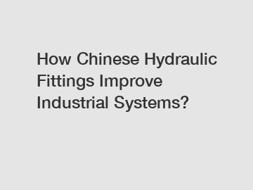 How Chinese Hydraulic Fittings Improve Industrial Systems?