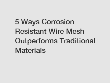 5 Ways Corrosion Resistant Wire Mesh Outperforms Traditional Materials