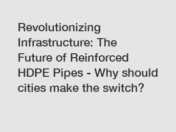 Revolutionizing Infrastructure: The Future of Reinforced HDPE Pipes - Why should cities make the switch?