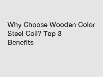 Why Choose Wooden Color Steel Coil? Top 3 Benefits