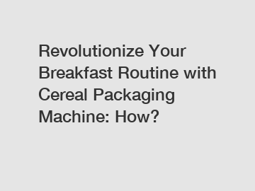 Revolutionize Your Breakfast Routine with Cereal Packaging Machine: How?