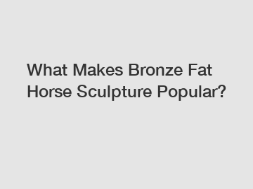 What Makes Bronze Fat Horse Sculpture Popular?