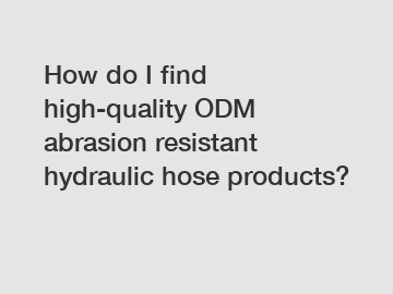 How do I find high-quality ODM abrasion resistant hydraulic hose products?