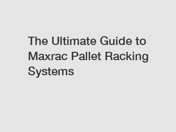 The Ultimate Guide to Maxrac Pallet Racking Systems