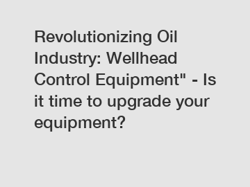 Revolutionizing Oil Industry: Wellhead Control Equipment" - Is it time to upgrade your equipment?