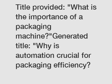 Title provided: "What is the importance of a packaging machine?"Generated title: "Why is automation crucial for packaging efficiency?