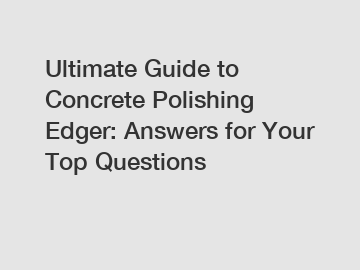 Ultimate Guide to Concrete Polishing Edger: Answers for Your Top Questions