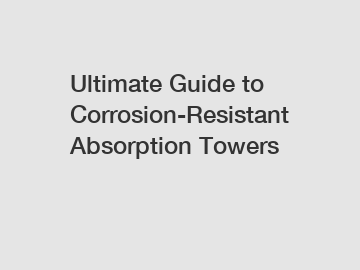 Ultimate Guide to Corrosion-Resistant Absorption Towers