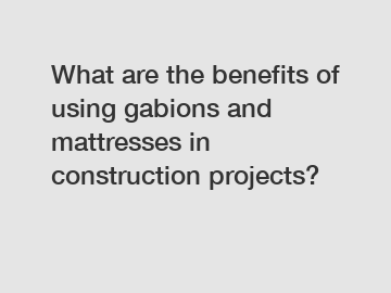 What are the benefits of using gabions and mattresses in construction projects?
