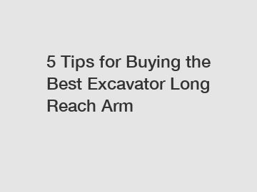 5 Tips for Buying the Best Excavator Long Reach Arm