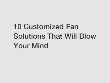 10 Customized Fan Solutions That Will Blow Your Mind