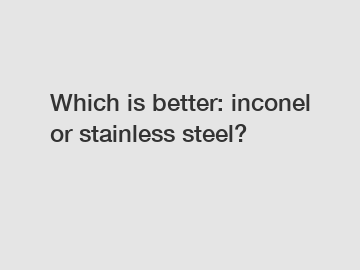 Which is better: inconel or stainless steel?