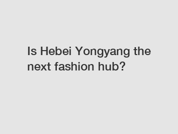 Is Hebei Yongyang the next fashion hub?