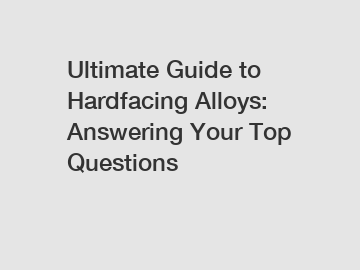 Ultimate Guide to Hardfacing Alloys: Answering Your Top Questions