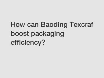 How can Baoding Texcraf boost packaging efficiency?