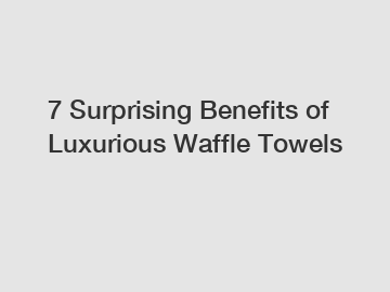 7 Surprising Benefits of Luxurious Waffle Towels