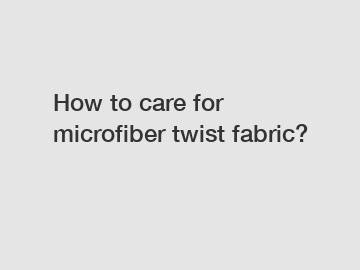 How to care for microfiber twist fabric?