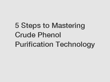 5 Steps to Mastering Crude Phenol Purification Technology