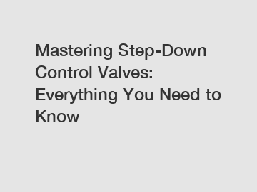 Mastering Step-Down Control Valves: Everything You Need to Know