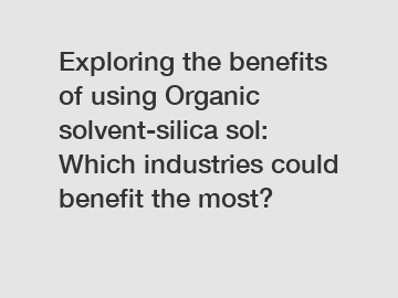 Exploring the benefits of using Organic solvent-silica sol: Which industries could benefit the most?