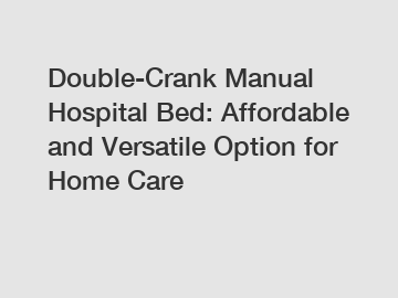 Double-Crank Manual Hospital Bed: Affordable and Versatile Option for Home Care