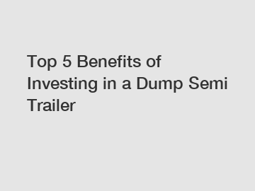Top 5 Benefits of Investing in a Dump Semi Trailer
