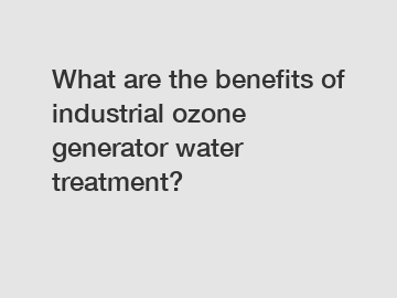 What are the benefits of industrial ozone generator water treatment?
