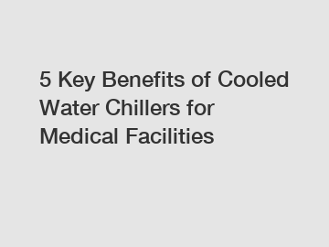5 Key Benefits of Cooled Water Chillers for Medical Facilities