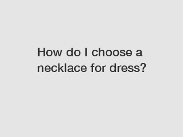 How do I choose a necklace for dress?