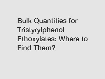 Bulk Quantities for Tristyrylphenol Ethoxylates: Where to Find Them?