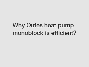 Why Outes heat pump monoblock is efficient?