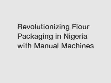Revolutionizing Flour Packaging in Nigeria with Manual Machines
