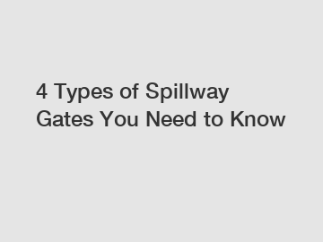 4 Types of Spillway Gates You Need to Know