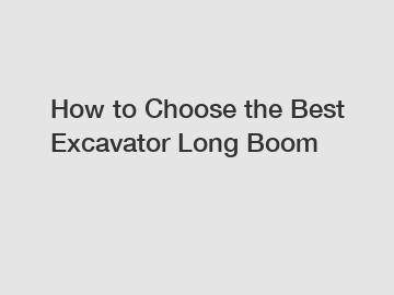 How to Choose the Best Excavator Long Boom