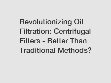 Revolutionizing Oil Filtration: Centrifugal Filters - Better Than Traditional Methods?