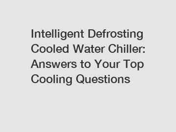 Intelligent Defrosting Cooled Water Chiller: Answers to Your Top Cooling Questions