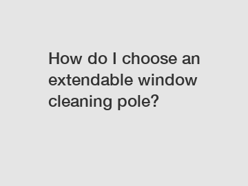 How do I choose an extendable window cleaning pole?