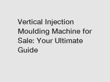 Vertical Injection Moulding Machine for Sale: Your Ultimate Guide