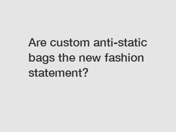 Are custom anti-static bags the new fashion statement?