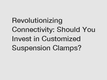 Revolutionizing Connectivity: Should You Invest in Customized Suspension Clamps?