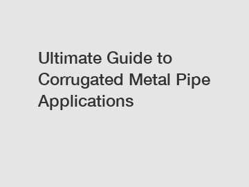 Ultimate Guide to Corrugated Metal Pipe Applications